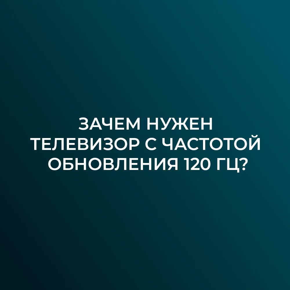 Зачем нужен телевизор с частотой обновления 120 Гц?